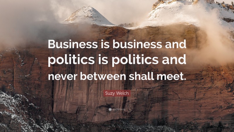 Suzy Welch Quote: “Business is business and politics is politics and never between shall meet.”