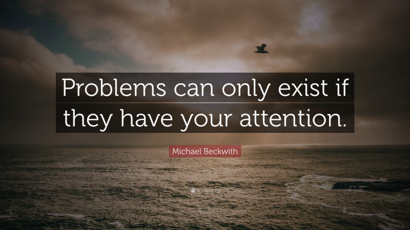 Michael Beckwith Quote: “Problems can only exist if they have your attention.”