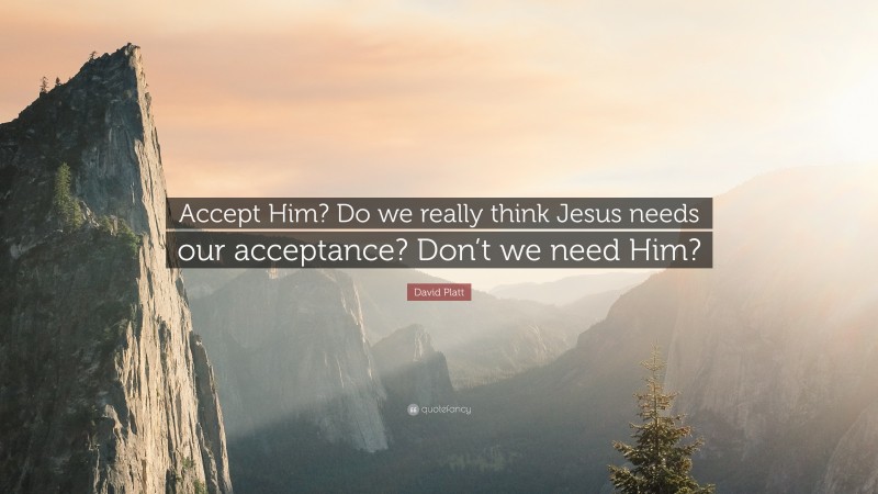 David Platt Quote: “Accept Him? Do we really think Jesus needs our acceptance? Don’t we need Him?”