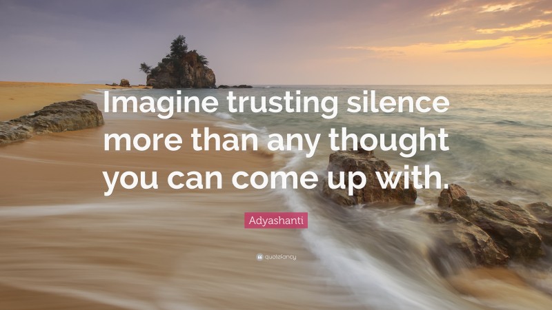 Adyashanti Quote: “Imagine trusting silence more than any thought you can come up with.”