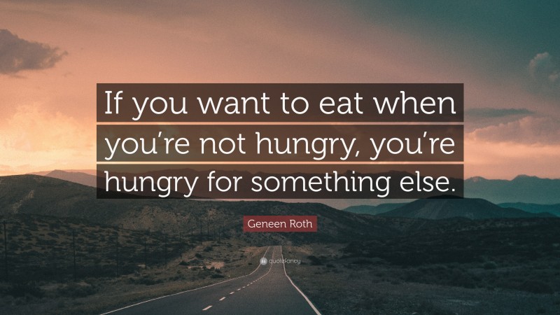 Geneen Roth Quote: “If you want to eat when you’re not hungry, you’re hungry for something else.”