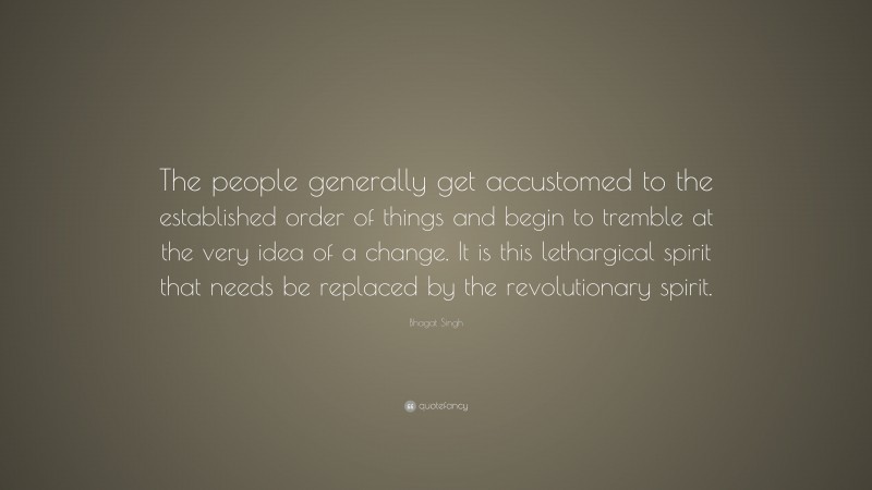 Bhagat Singh Quote: “The people generally get accustomed to the established order of things and begin to tremble at the very idea of a change. It is this lethargical spirit that needs be replaced by the revolutionary spirit.”
