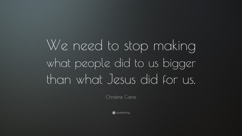 Christine Caine Quote: “We need to stop making what people did to us bigger than what Jesus did for us.”