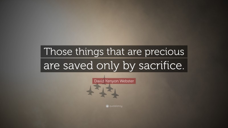 David Kenyon Webster Quote: “Those things that are precious are saved only by sacrifice.”