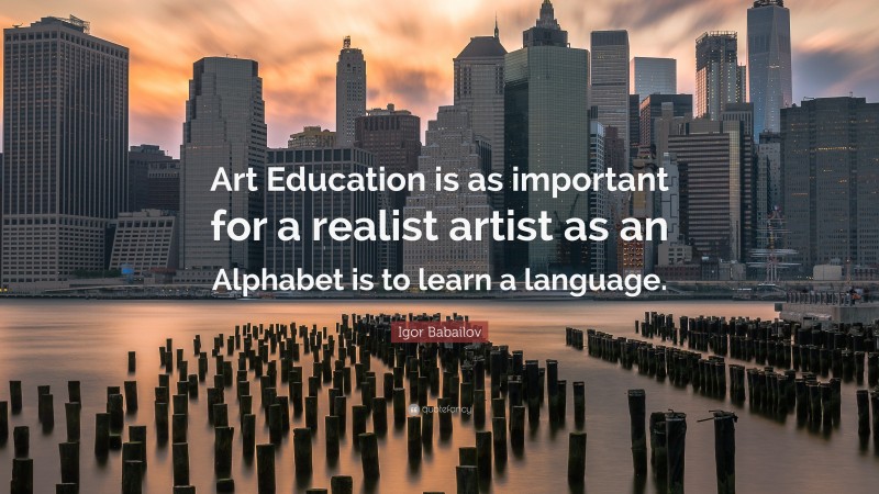 Igor Babailov Quote: “Art Education is as important for a realist artist as an Alphabet is to learn a language.”