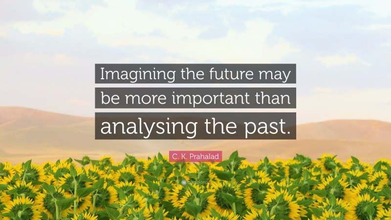 C. K. Prahalad Quote: “Imagining the future may be more important than analysing the past.”