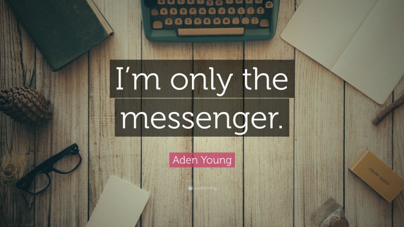 Aden Young Quote: “I’m only the messenger.”