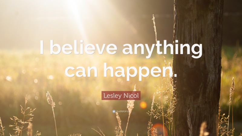 Lesley Nicol Quote: “I believe anything can happen.”