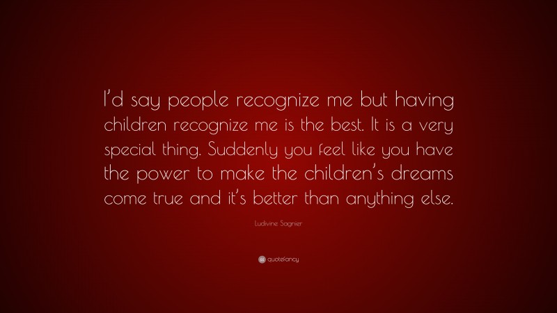 Ludivine Sagnier Quote: “I’d say people recognize me but having children recognize me is the best. It is a very special thing. Suddenly you feel like you have the power to make the children’s dreams come true and it’s better than anything else.”