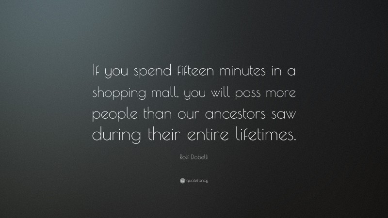 Rolf Dobelli Quote: “If you spend fifteen minutes in a shopping mall, you will pass more people than our ancestors saw during their entire lifetimes.”