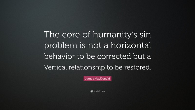 James MacDonald Quote: “The core of humanity’s sin problem is not a horizontal behavior to be corrected but a Vertical relationship to be restored.”