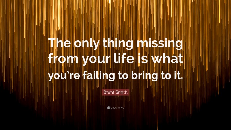 Brent Smith Quote: “The only thing missing from your life is what you’re failing to bring to it.”