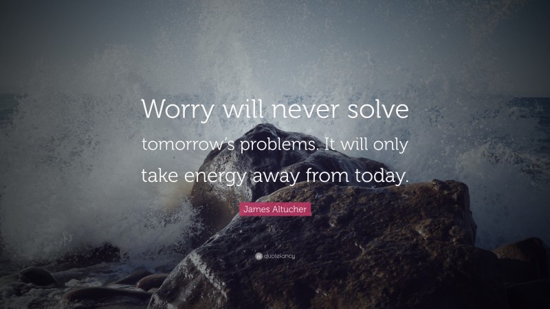 James Altucher Quote: “Worry will never solve tomorrow’s problems. It will only take energy away from today.”