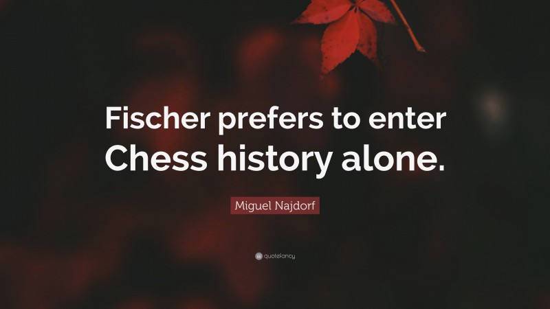 Miguel Najdorf Quote: “Fischer prefers to enter Chess history alone.”