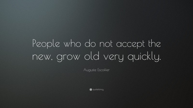 Auguste Escoffier Quote: “People who do not accept the new, grow old very quickly.”