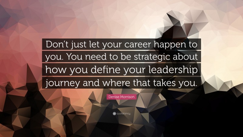 Denise Morrison Quote: “Don’t just let your career happen to you. You need to be strategic about how you define your leadership journey and where that takes you.”