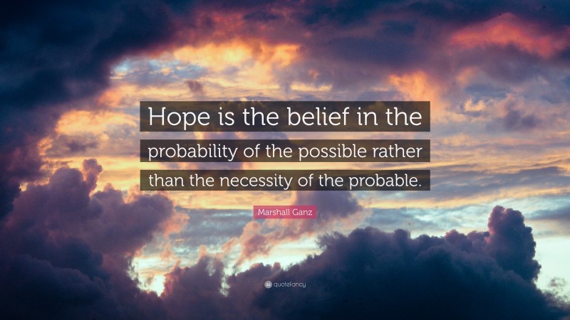Marshall Ganz Quote: “Hope is the belief in the probability of the possible rather than the necessity of the probable.”