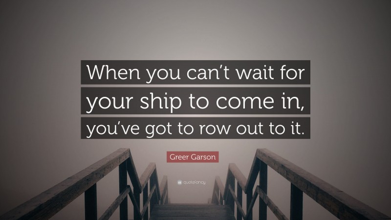 Greer Garson Quote: “When you can’t wait for your ship to come in, you’ve got to row out to it.”