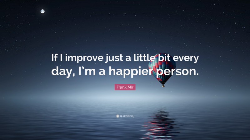 Frank Mir Quote: “If I improve just a little bit every day, I’m a happier person.”