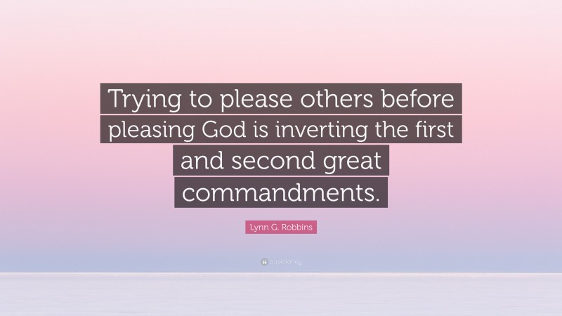 Lynn G. Robbins Quote: “Trying to please others before pleasing God is inverting the first and second great commandments.”