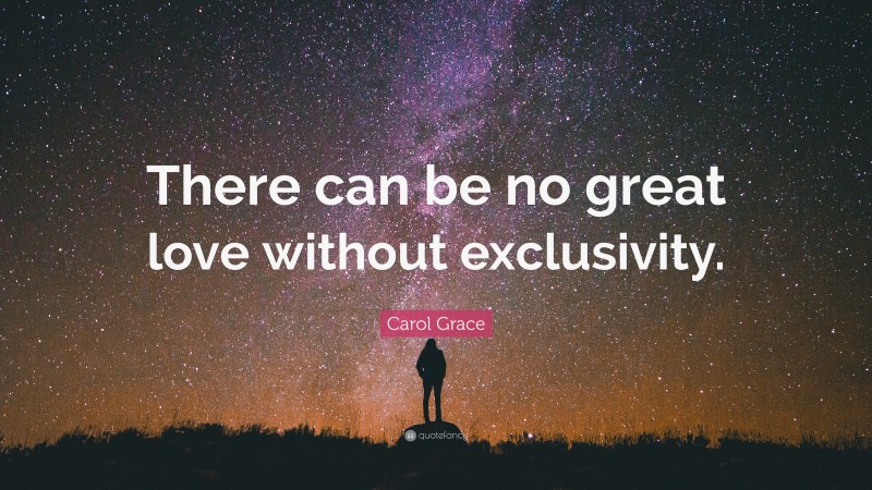 Carol Grace Quote: “There can be no great love without exclusivity.”