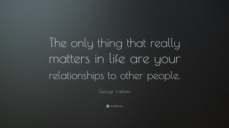 George Vaillant Quote: “The only thing that really matters in life are ...