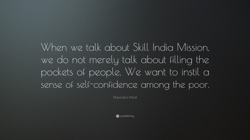 Narendra Modi Quote: “When we talk about Skill India Mission, we do not merely talk about filling the pockets of people. We want to instil a sense of self-confidence among the poor.”