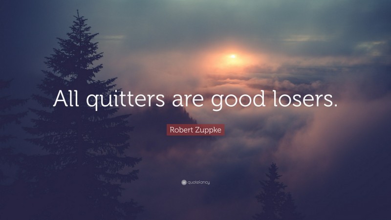 Robert Zuppke Quote: “All quitters are good losers.”