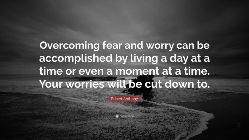 Robert Anthony Quote: “Overcoming fear and worry can be accomplished by living a day at a time or even a moment at a time. Your worries will be cut down to.”