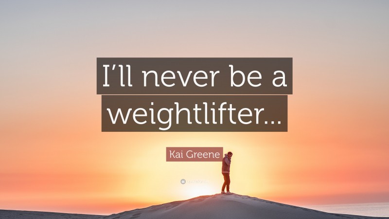 Kai Greene Quote: “I’ll never be a weightlifter...”