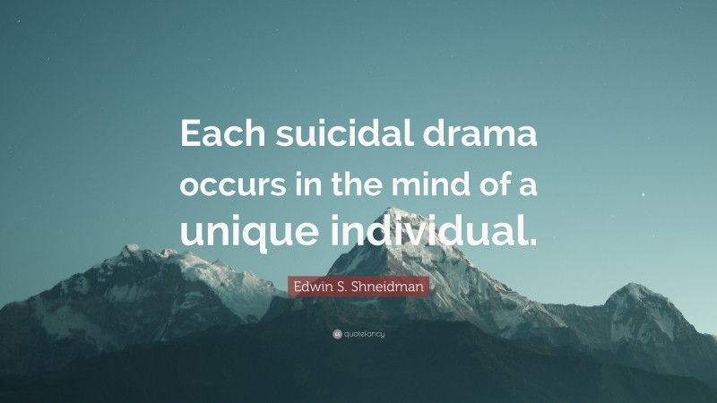 Edwin S. Shneidman Quote: “Each suicidal drama occurs in the mind of a unique individual.”