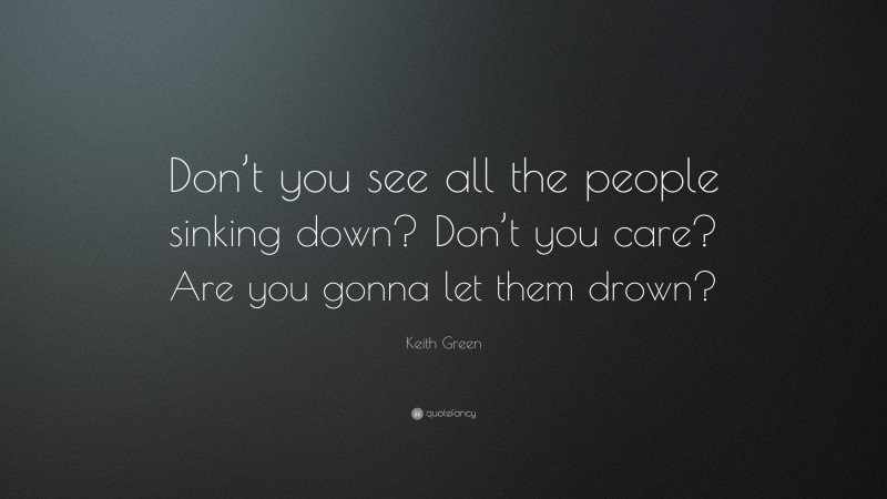 Keith Green Quote: “Don’t you see all the people sinking down? Don’t you care? Are you gonna let them drown?”