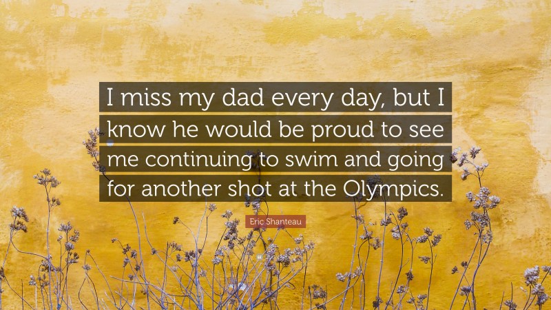 Eric Shanteau Quote: “I miss my dad every day, but I know he would be proud to see me continuing to swim and going for another shot at the Olympics.”