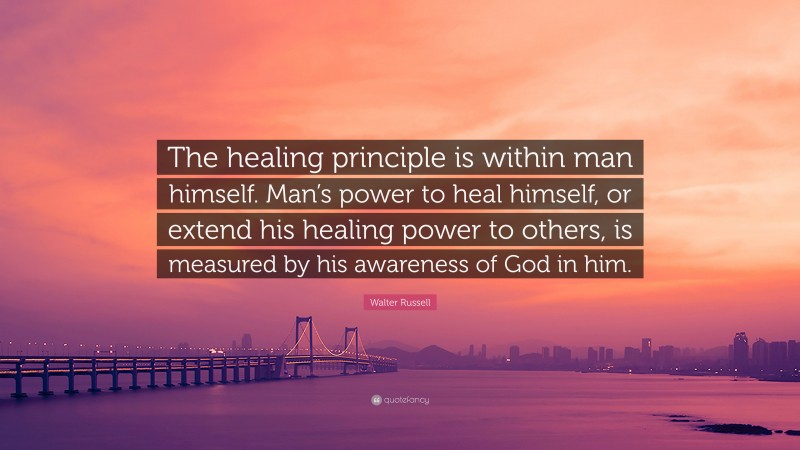 Walter Russell Quote: “The healing principle is within man himself. Man’s power to heal himself, or extend his healing power to others, is measured by his awareness of God in him.”