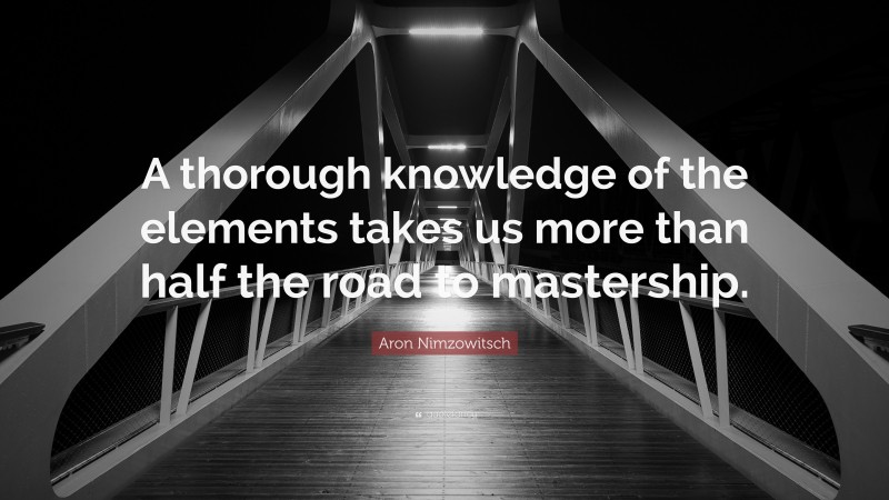 Aron Nimzowitsch Quote: “A thorough knowledge of the elements takes us more than half the road to mastership.”