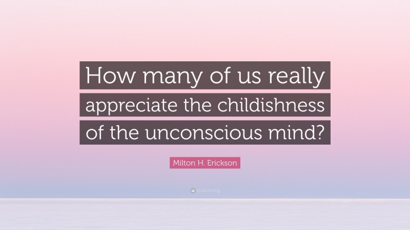 Milton H. Erickson Quote: “How many of us really appreciate the childishness of the unconscious mind?”