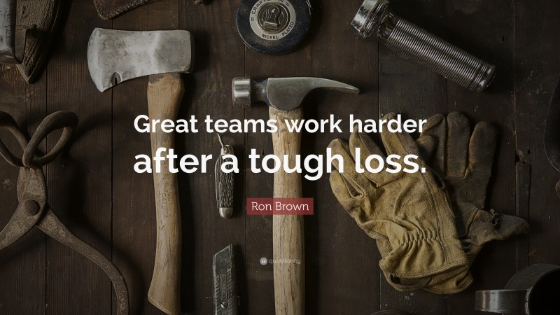 Ron Brown Quote: “Great teams work harder after a tough loss.”