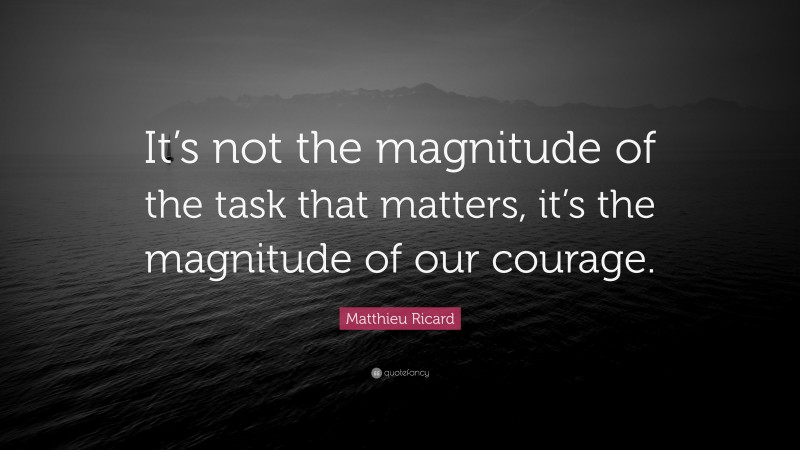 Matthieu Ricard Quote: “It’s not the magnitude of the task that matters, it’s the magnitude of our courage.”