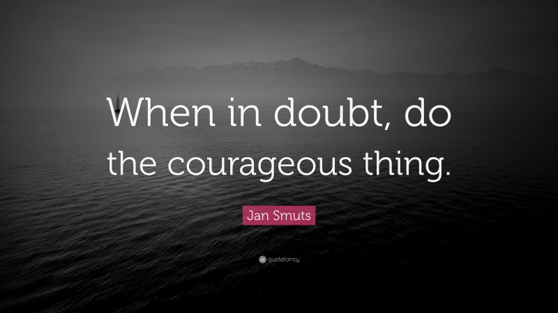 Jan Smuts Quote: “When in doubt, do the courageous thing.”