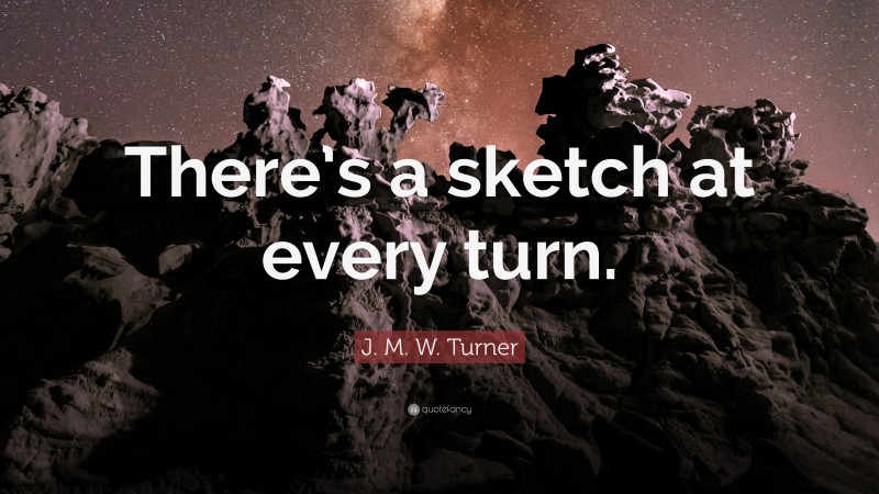 J. M. W. Turner Quote: “There’s a sketch at every turn.”