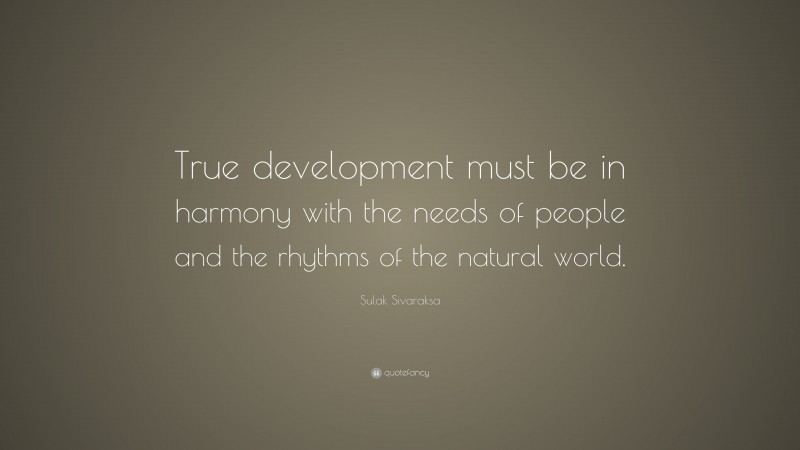 Sulak Sivaraksa Quote: “True development must be in harmony with the needs of people and the rhythms of the natural world.”