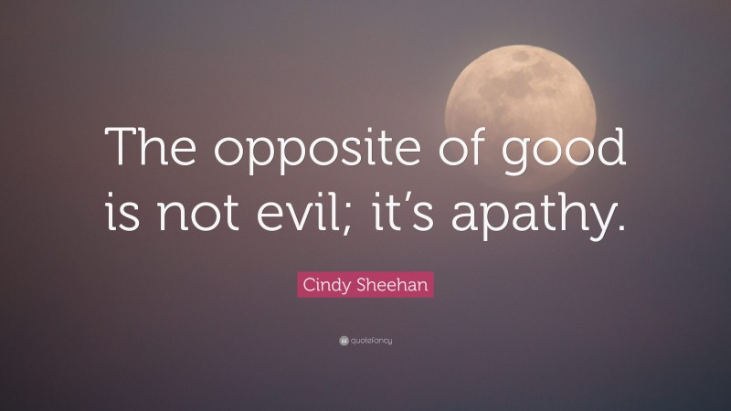Cindy Sheehan Quote: “The opposite of good is not evil; it’s apathy.”