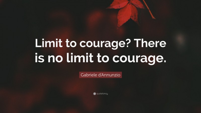 Gabriele d'Annunzio Quote: “Limit to courage? There is no limit to courage.”