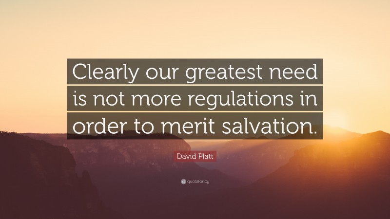 David Platt Quote: “Clearly our greatest need is not more regulations in order to merit salvation.”