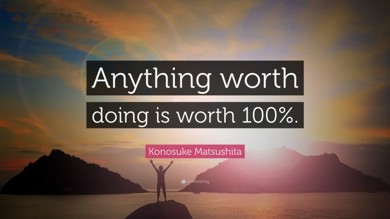 Konosuke Matsushita Quote: “Anything worth doing is worth 100%.”