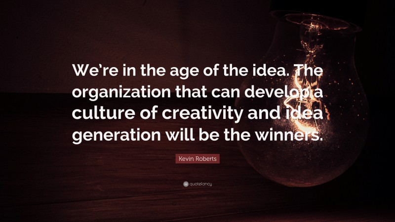 Kevin Roberts Quote: “We’re in the age of the idea. The organization that can develop a culture of creativity and idea generation will be the winners.”