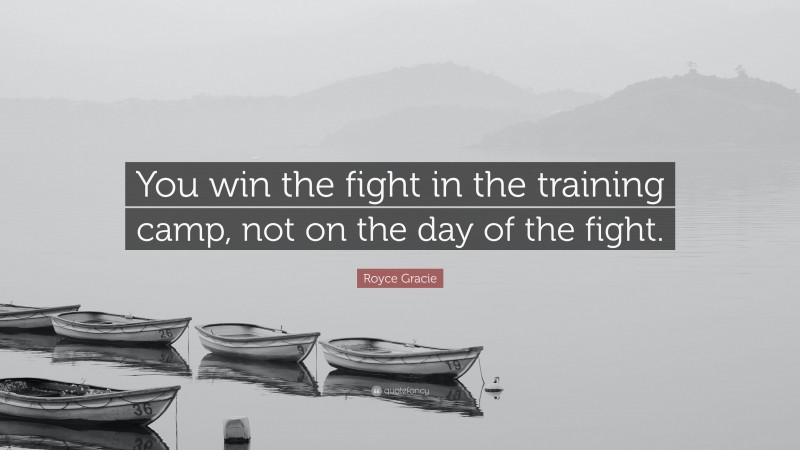 Royce Gracie Quote: “You win the fight in the training camp, not on the day of the fight.”