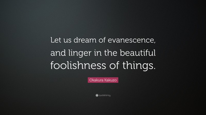 Okakura Kakuzo Quote: “Let us dream of evanescence, and linger in the beautiful foolishness of things.”