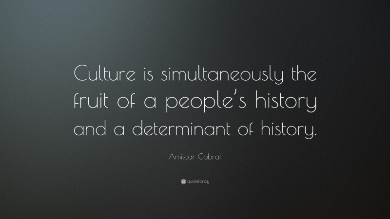 Amilcar Cabral Quote: “Culture is simultaneously the fruit of a people’s history and a determinant of history.”