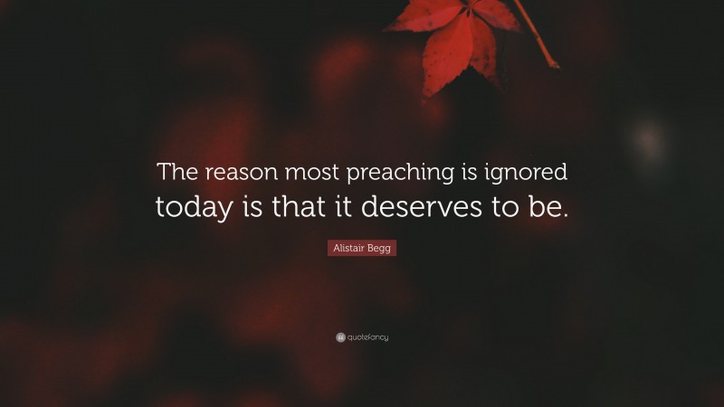 Alistair Begg Quote: “The reason most preaching is ignored today is that it deserves to be.”